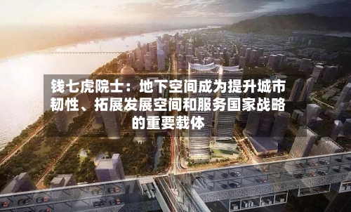 钱七虎院士：地下空间成为提升城市韧性、拓展发展空间和服务国家战略的重要载体-第3张图片