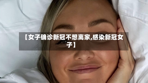 【女子确诊新冠不想离家,感染新冠女子】