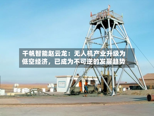 千帆智能赵云龙：无人机产业升级为低空经济，已成为不可逆的发展趋势-第2张图片