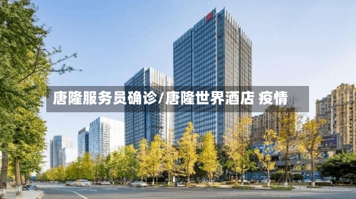 唐隆服务员确诊/唐隆世界酒店 疫情-第2张图片