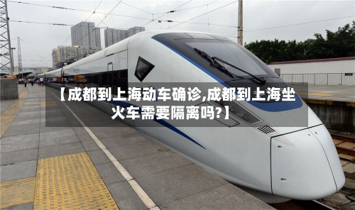 【成都到上海动车确诊,成都到上海坐火车需要隔离吗?】