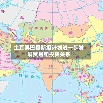 土耳其巴基斯坦计划进一步发展贸易和投资关系-第1张图片