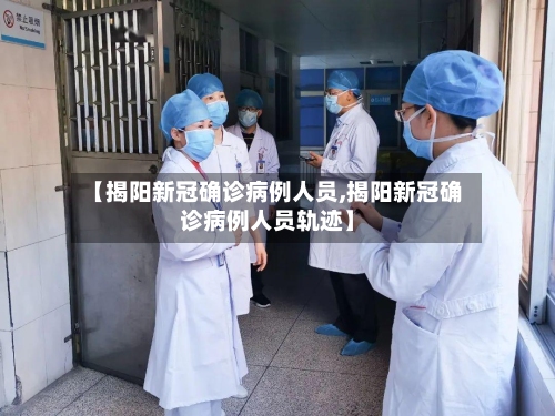 【揭阳新冠确诊病例人员,揭阳新冠确诊病例人员轨迹】-第3张图片