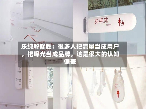 乐纯解修胜：很多人把流量当成用户	，把曝光当成品牌，这是很大的认知偏差-第3张图片
