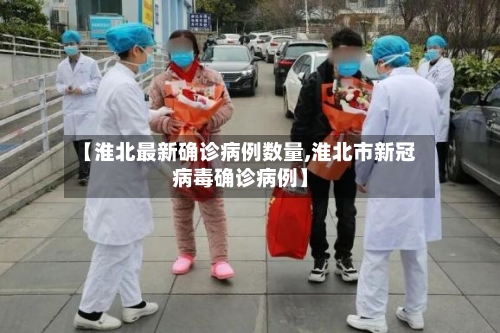 【淮北最新确诊病例数量,淮北市新冠病毒确诊病例】