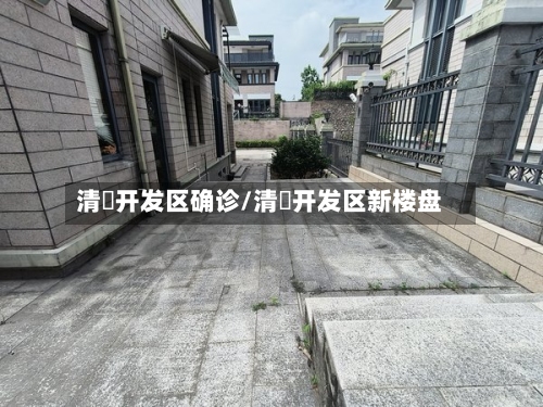 清濛开发区确诊/清濛开发区新楼盘-第2张图片
