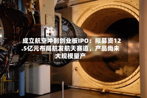 成立航空冲刺创业板IPO：拟募资12.5亿元布局航发航天赛道，产品尚未大规模量产-第2张图片