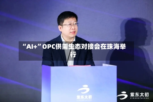 “AI+”OPC供需生态对接会在珠海举行-第2张图片