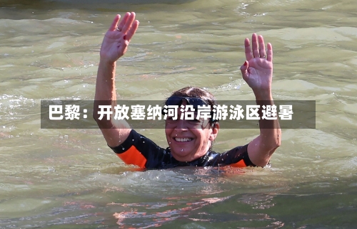 巴黎:开放塞纳河沿岸游泳区避暑-第2张图片