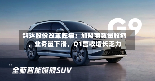 韵达股份改革阵痛：加盟商数量收缩	，业务量下滑，Q1营收增长乏力-第2张图片