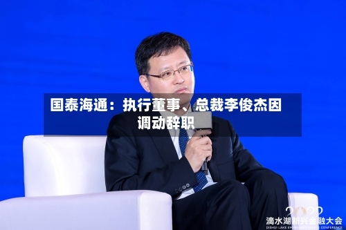 国泰海通：执行董事、总裁李俊杰因调动辞职-第2张图片