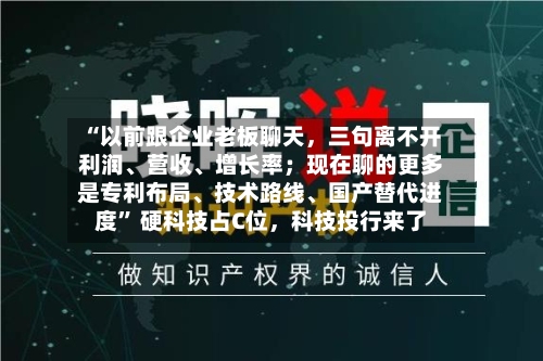 “以前跟企业老板聊天，三句离不开利润、营收、增长率；现在聊的更多是专利布局、技术路线、国产替代进度” 硬科技占C位，科技投行来了