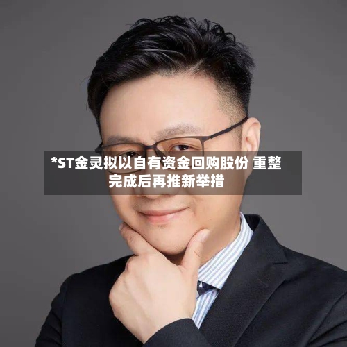 *ST金灵拟以自有资金回购股份 重整完成后再推新举措