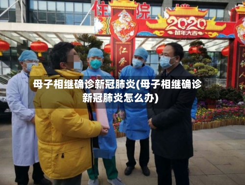 母子相继确诊新冠肺炎(母子相继确诊新冠肺炎怎么办)