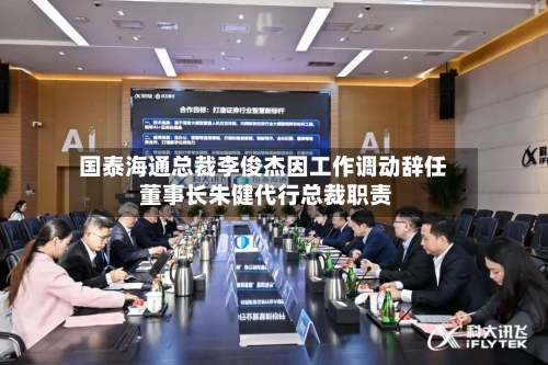 国泰海通总裁李俊杰因工作调动辞任 董事长朱健代行总裁职责-第1张图片