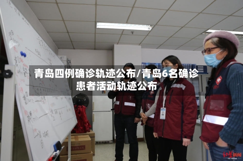 青岛四例确诊轨迹公布/青岛6名确诊患者活动轨迹公布
