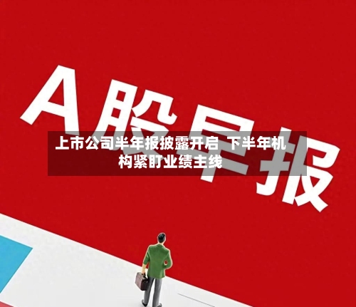 上市公司半年报披露开启 下半年机构紧盯业绩主线-第2张图片
