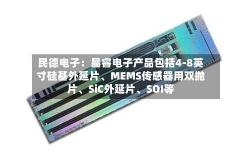 民德电子：晶睿电子产品包括4-8英寸硅基外延片、MEMS传感器用双抛片	、SiC外延片、SOI等-第1张图片