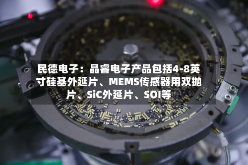 民德电子：晶睿电子产品包括4-8英寸硅基外延片、MEMS传感器用双抛片、SiC外延片	、SOI等-第2张图片