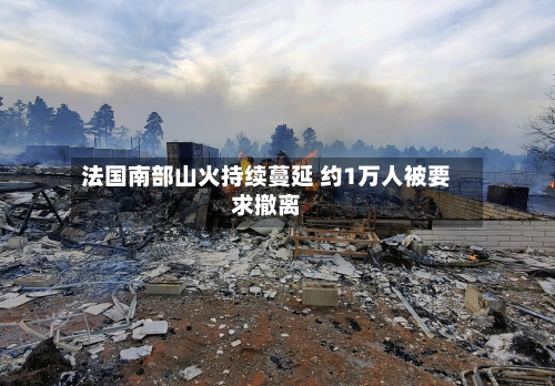 法国南部山火持续蔓延 约1万人被要求撤离-第3张图片