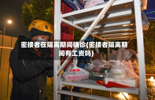密接者在隔离期间确诊(密接者隔离期间有工资吗)-第3张图片