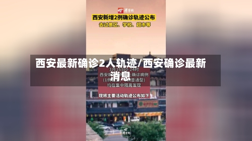 西安最新确诊2人轨迹/西安确诊最新消息