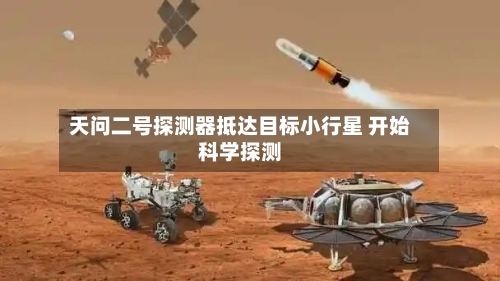 天问二号探测器抵达目标小行星 开始科学探测