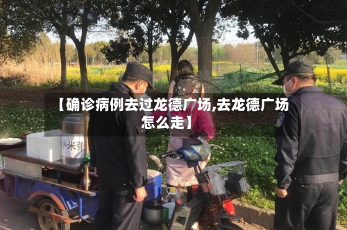 【确诊病例去过龙德广场,去龙德广场怎么走】-第3张图片