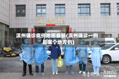 滨州确诊病例地图最新(滨州确诊一例是哪个地方的)-第3张图片