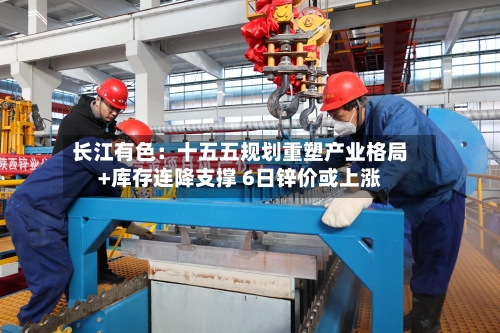 长江有色:十五五规划重塑产业格局+库存连降支撑 6日锌价或上涨-第1张图片