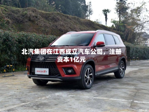 北汽集团在江西成立汽车公司，注册资本1亿元