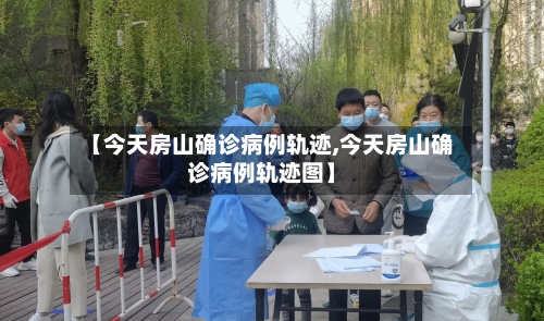 【今天房山确诊病例轨迹,今天房山确诊病例轨迹图】