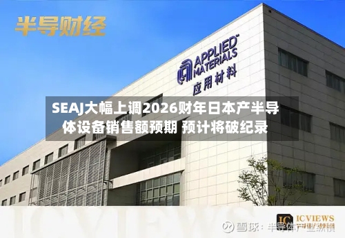 SEAJ大幅上调2026财年日本产半导体设备销售额预期 预计将破纪录-第2张图片