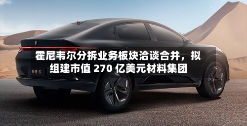 霍尼韦尔分拆业务板块洽谈合并	，拟组建市值 270 亿美元材料集团-第3张图片
