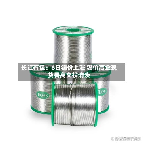 长江有色:6日锡价上涨 锡价高企现货畏高交投清淡-第2张图片