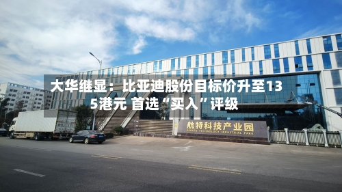 大华继显：比亚迪股份目标价升至135港元 首选“买入	”评级-第1张图片