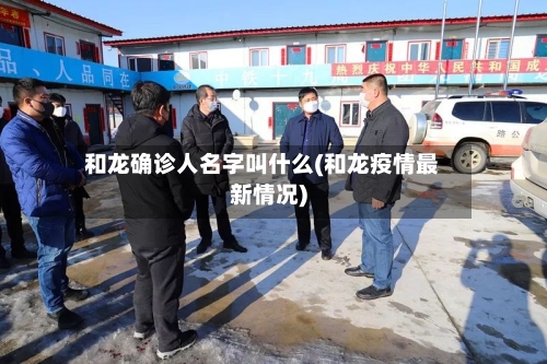 和龙确诊人名字叫什么(和龙疫情最新情况)-第3张图片