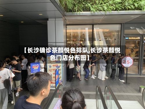 【长沙确诊茶颜悦色排队,长沙茶颜悦色门店分布图】