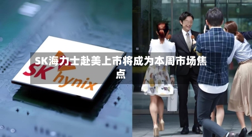 SK海力士赴美上市将成为本周市场焦点-第3张图片