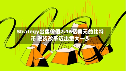 Strategy出售价值2.16亿美元的比特币 融资改革迈出重大一步-第1张图片