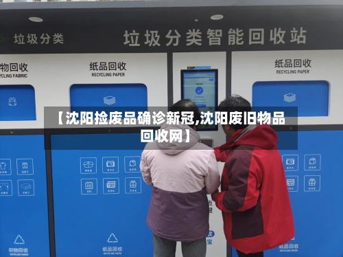 【沈阳捡废品确诊新冠,沈阳废旧物品回收网】