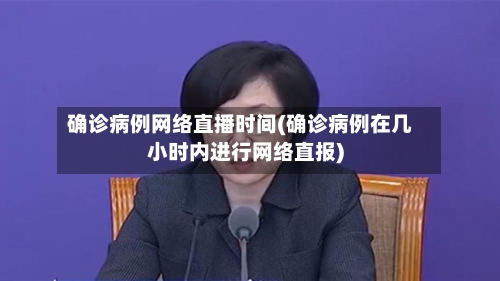 确诊病例网络直播时间(确诊病例在几小时内进行网络直报)-第2张图片