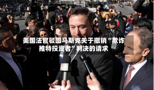 美国法官驳回马斯克关于撤销“欺诈推特投资者”判决的请求-第2张图片