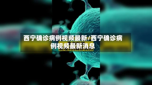 西宁确诊病例视频最新/西宁确诊病例视频最新消息-第3张图片