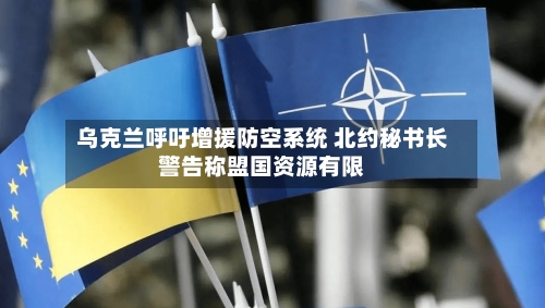 乌克兰呼吁增援防空系统 北约秘书长警告称盟国资源有限