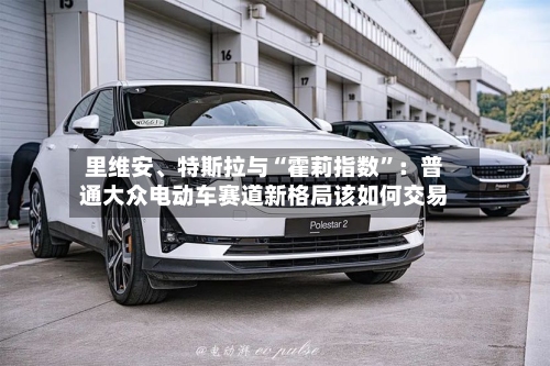 里维安、特斯拉与“霍莉指数	”：普通大众电动车赛道新格局该如何交易-第2张图片