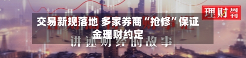 交易新规落地 多家券商“抢修	”保证金理财约定-第2张图片