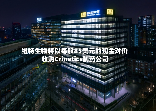 维特生物将以每股85美元的现金对价收购Crinetics制药公司