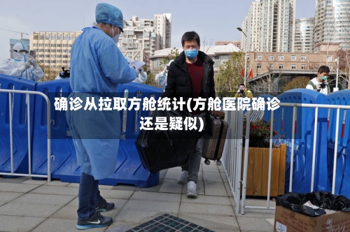 确诊从拉取方舱统计(方舱医院确诊还是疑似)-第3张图片