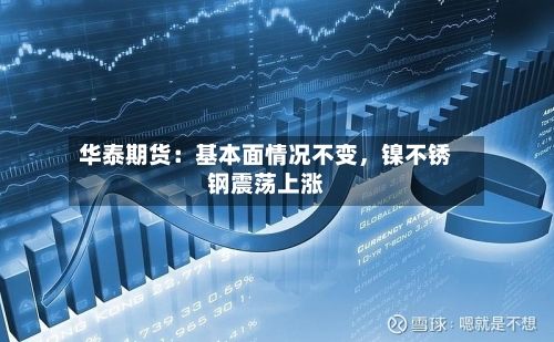 华泰期货：基本面情况不变	，镍不锈钢震荡上涨-第3张图片